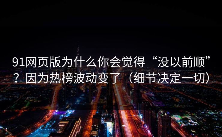91网页版为什么你会觉得“没以前顺”？因为热榜波动变了（细节决定一切）