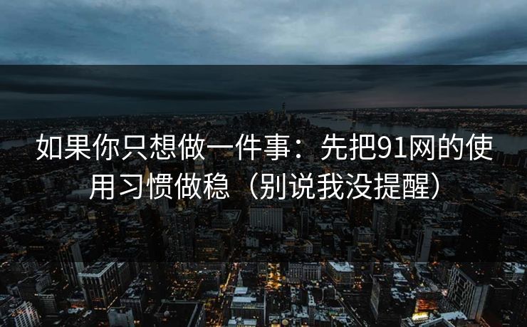 如果你只想做一件事：先把91网的使用习惯做稳（别说我没提醒）