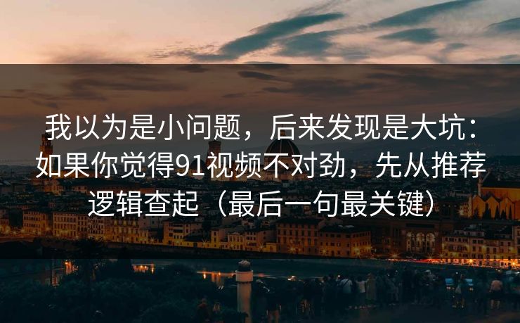 我以为是小问题，后来发现是大坑：如果你觉得91视频不对劲，先从推荐逻辑查起（最后一句最关键）