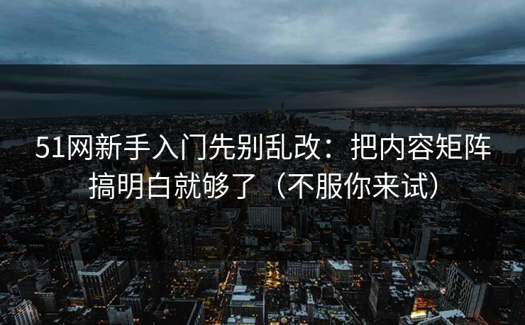 51网新手入门先别乱改：把内容矩阵搞明白就够了（不服你来试）