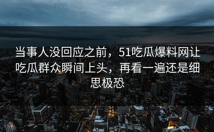 当事人没回应之前，51吃瓜爆料网让吃瓜群众瞬间上头，再看一遍还是细思极恐
