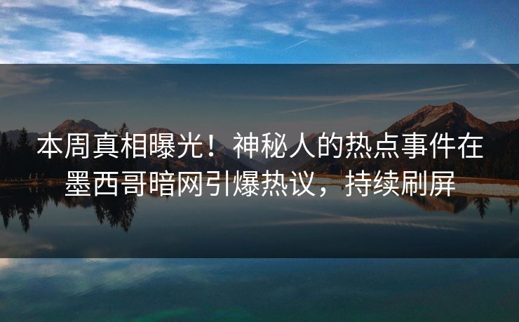 本周真相曝光!神秘人的热点事件在墨西哥暗网引爆热议,持续刷屏