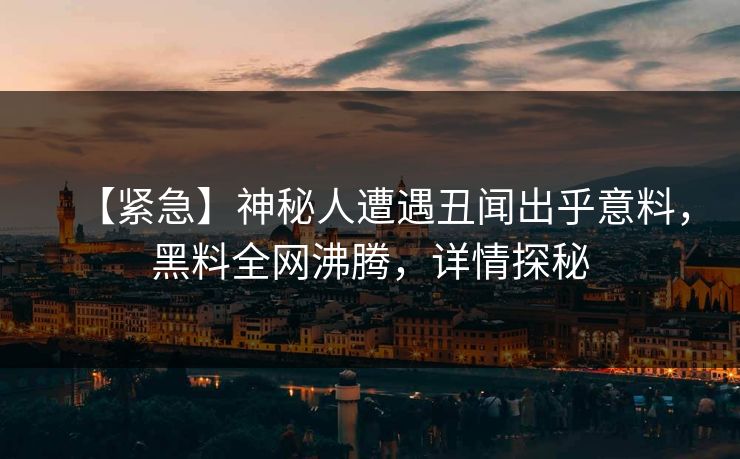 【紧急】神秘人遭遇丑闻出乎意料，黑料全网沸腾，详情探秘