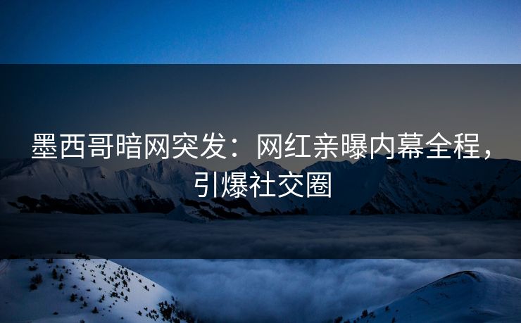 墨西哥暗网突发：网红亲曝内幕全程，引爆社交圈