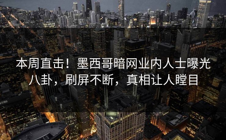 本周直击！墨西哥暗网业内人士曝光八卦，刷屏不断，真相让人瞠目