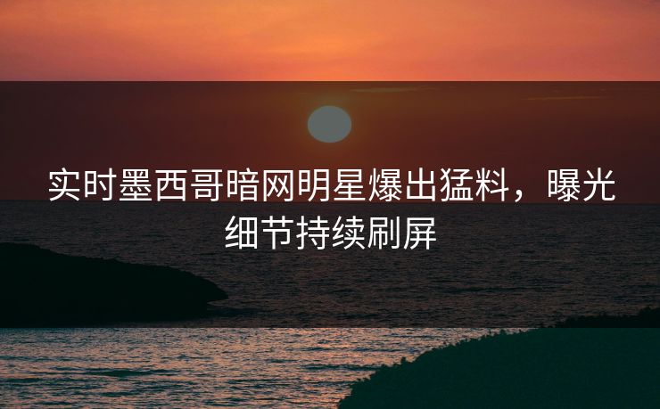 实时墨西哥暗网明星爆出猛料，曝光细节持续刷屏