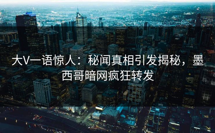 大V一语惊人：秘闻真相引发揭秘，墨西哥暗网疯狂转发