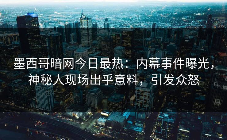 墨西哥暗网今日最热：内幕事件曝光，神秘人现场出乎意料，引发众怒