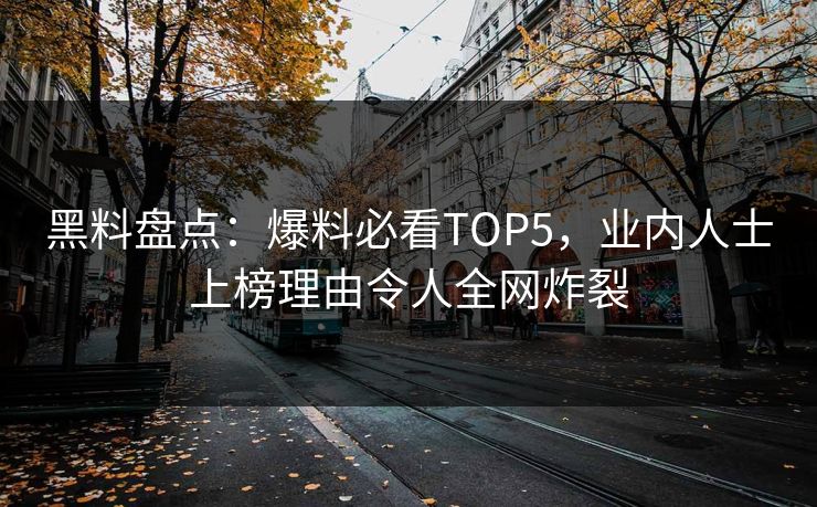 黑料盘点：爆料必看TOP5，业内人士上榜理由令人全网炸裂