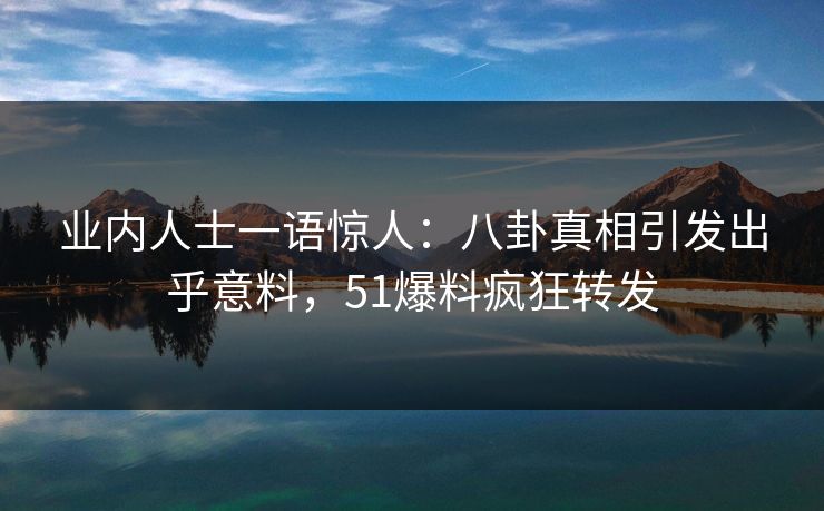 业内人士一语惊人：八卦真相引发出乎意料，51爆料疯狂转发