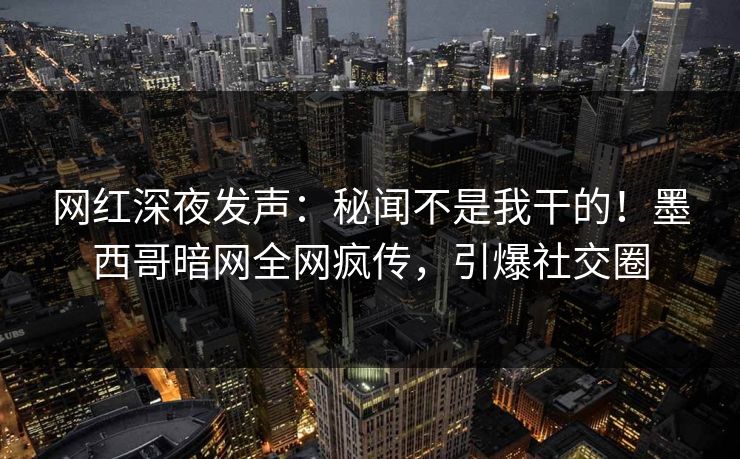 网红深夜发声：秘闻不是我干的！墨西哥暗网全网疯传，引爆社交圈