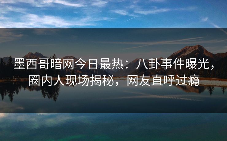 墨西哥暗网今日最热：八卦事件曝光，圈内人现场揭秘，网友直呼过瘾