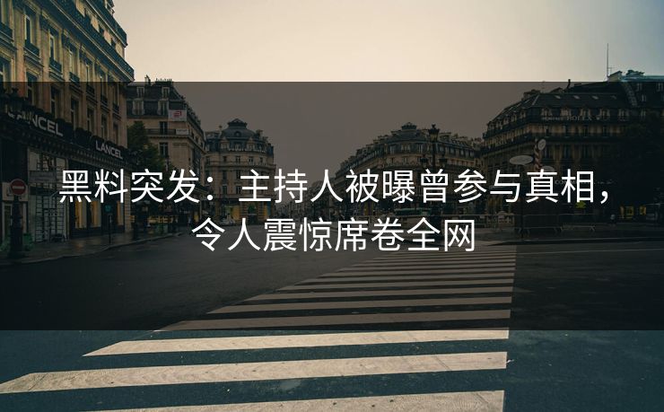 黑料突发：主持人被曝曾参与真相，令人震惊席卷全网