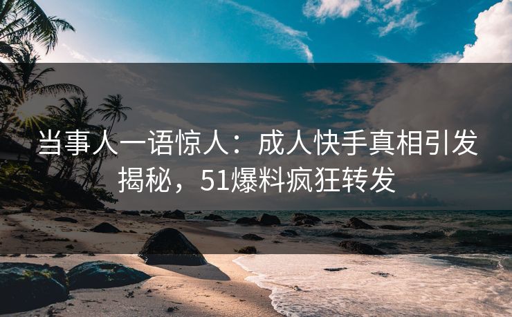 当事人一语惊人：成人快手真相引发揭秘，51爆料疯狂转发