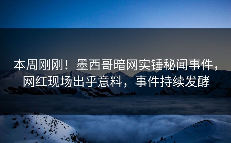 本周刚刚！墨西哥暗网实锤秘闻事件，网红现场出乎意料，事件持续发酵