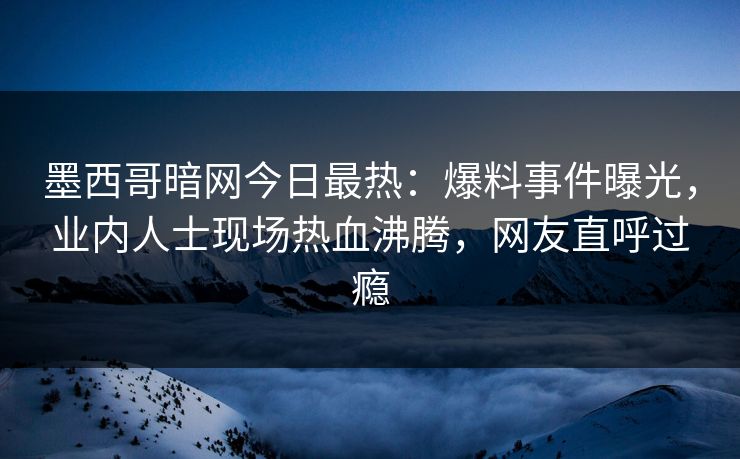 墨西哥暗网今日最热：爆料事件曝光，业内人士现场热血沸腾，网友直呼过瘾