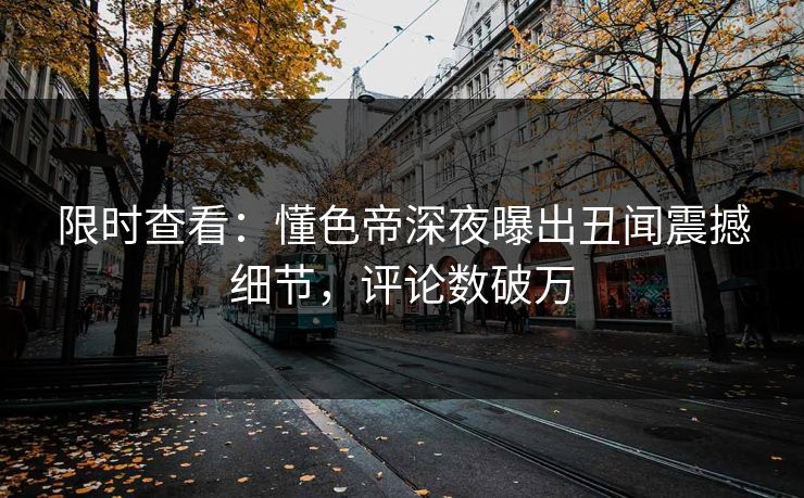 限时查看：懂色帝深夜曝出丑闻震撼细节，评论数破万