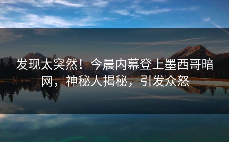 发现太突然！今晨内幕登上墨西哥暗网，神秘人揭秘，引发众怒