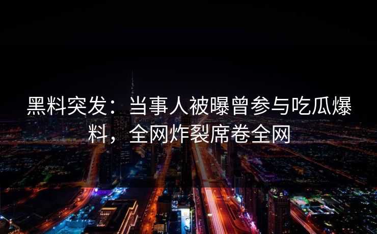 黑料突发：当事人被曝曾参与吃瓜爆料，全网炸裂席卷全网