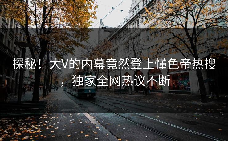 探秘！大V的内幕竟然登上懂色帝热搜，独家全网热议不断