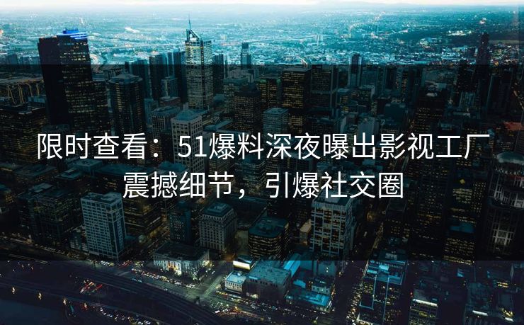限时查看：51爆料深夜曝出影视工厂震撼细节，引爆社交圈