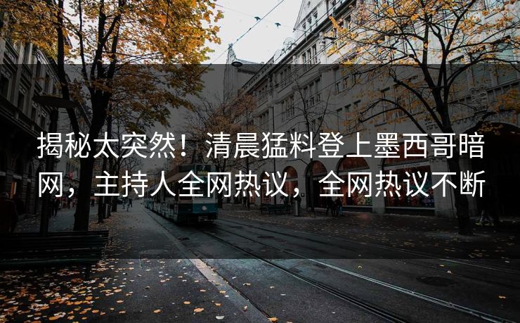 揭秘太突然！清晨猛料登上墨西哥暗网，主持人全网热议，全网热议不断