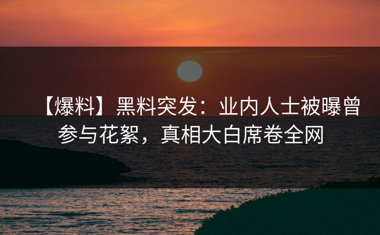【爆料】黑料突发：业内人士被曝曾参与花絮，真相大白席卷全网