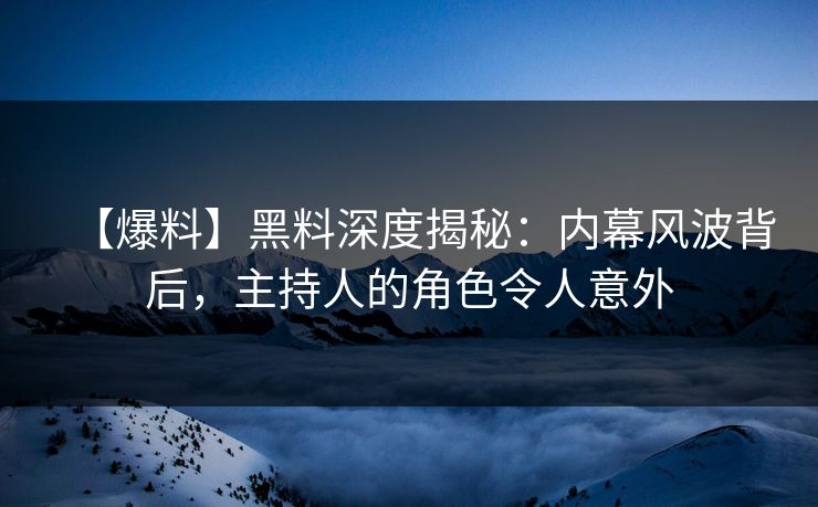 【爆料】黑料深度揭秘：内幕风波背后，主持人的角色令人意外