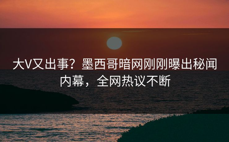 大V又出事？墨西哥暗网刚刚曝出秘闻内幕，全网热议不断