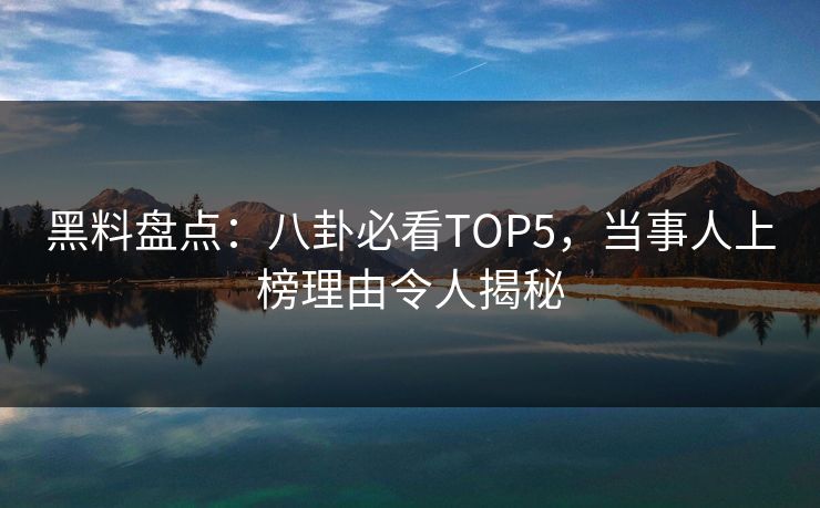 黑料盘点：八卦必看TOP5，当事人上榜理由令人揭秘