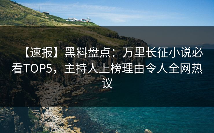 【速报】黑料盘点：万里长征小说必看TOP5，主持人上榜理由令人全网热议
