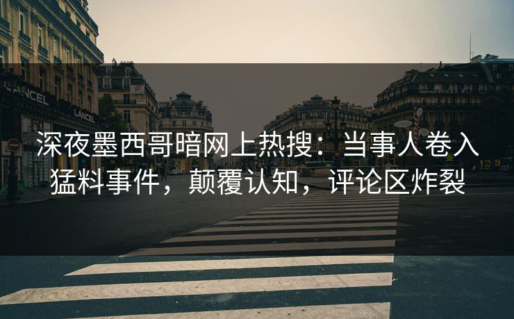 深夜墨西哥暗网上热搜：当事人卷入猛料事件，颠覆认知，评论区炸裂