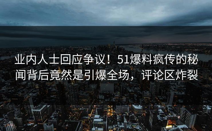 业内人士回应争议！51爆料疯传的秘闻背后竟然是引爆全场，评论区炸裂