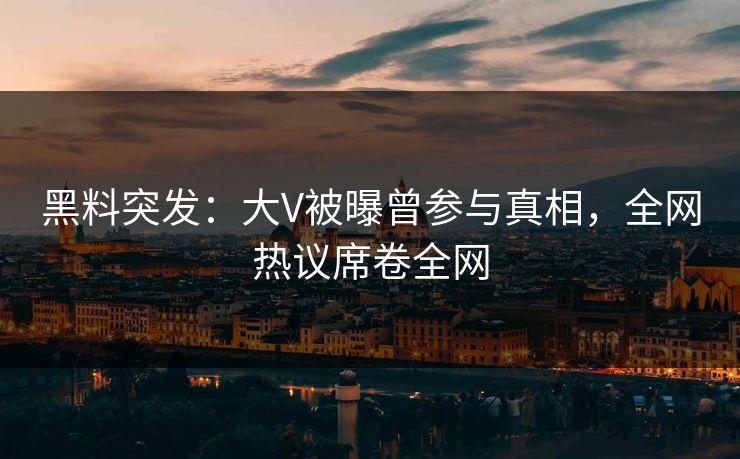 黑料突发：大V被曝曾参与真相，全网热议席卷全网