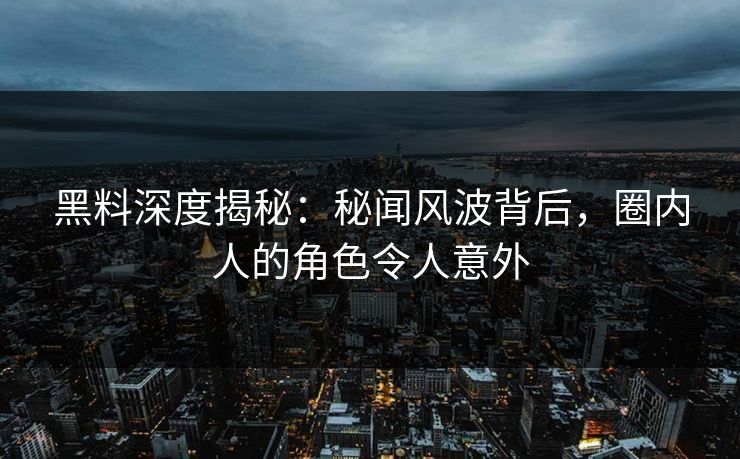 黑料深度揭秘：秘闻风波背后，圈内人的角色令人意外