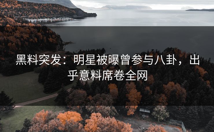 黑料突发：明星被曝曾参与八卦，出乎意料席卷全网