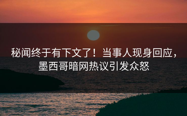 秘闻终于有下文了！当事人现身回应，墨西哥暗网热议引发众怒