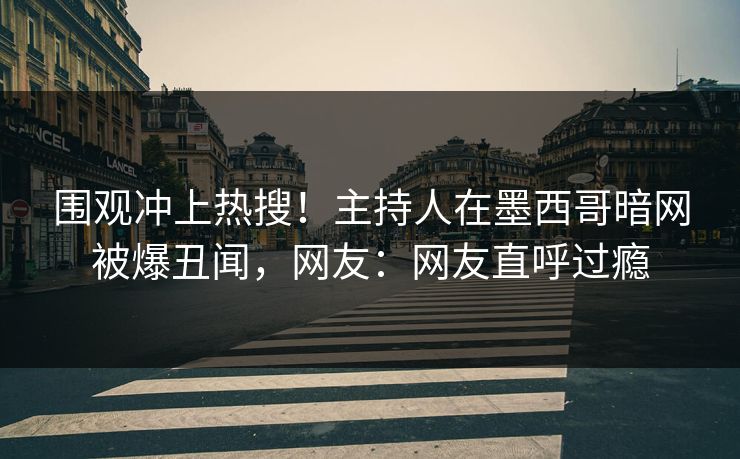 围观冲上热搜！主持人在墨西哥暗网被爆丑闻，网友：网友直呼过瘾