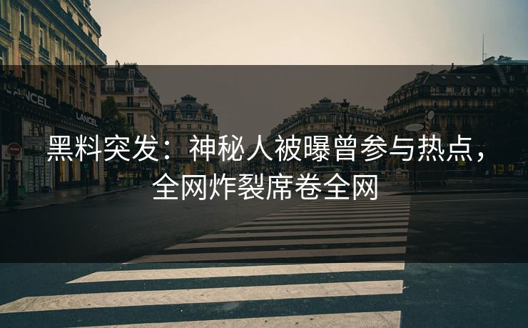 黑料突发：神秘人被曝曾参与热点，全网炸裂席卷全网