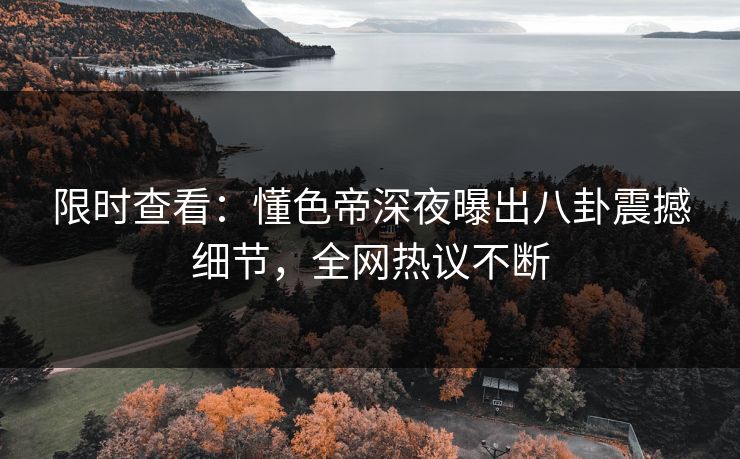 限时查看：懂色帝深夜曝出八卦震撼细节，全网热议不断