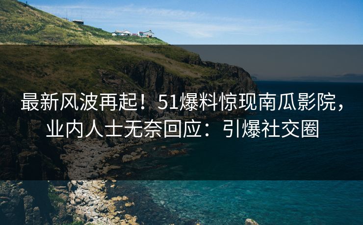 最新风波再起！51爆料惊现南瓜影院，业内人士无奈回应：引爆社交圈