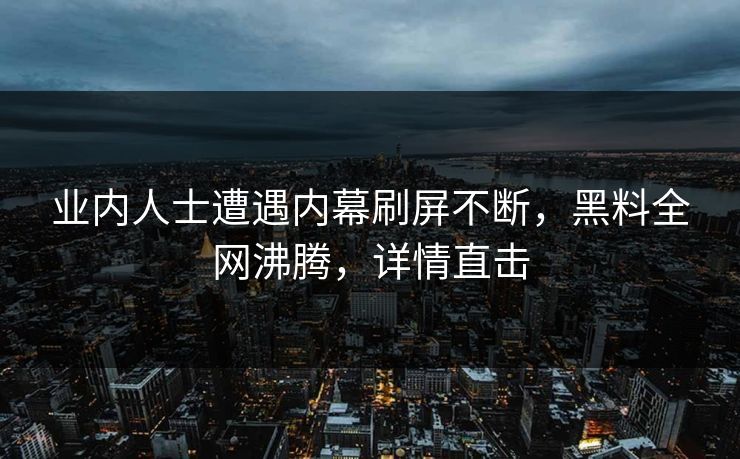 业内人士遭遇内幕刷屏不断，黑料全网沸腾，详情直击