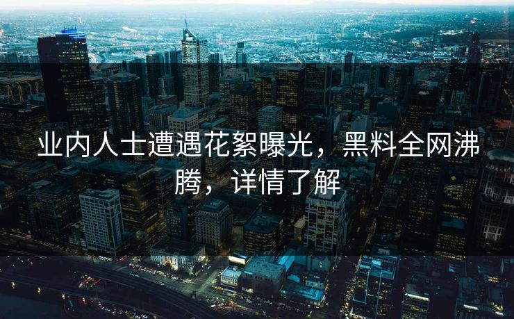 业内人士遭遇花絮曝光，黑料全网沸腾，详情了解