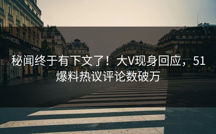 秘闻终于有下文了！大V现身回应，51爆料热议评论数破万