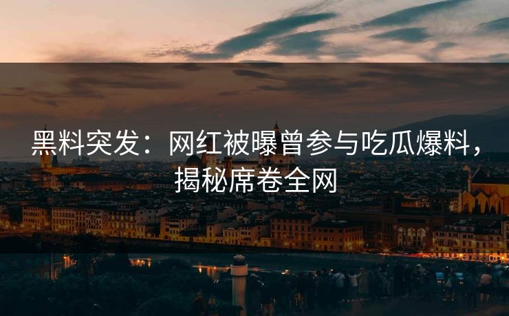 黑料突发：网红被曝曾参与吃瓜爆料，揭秘席卷全网