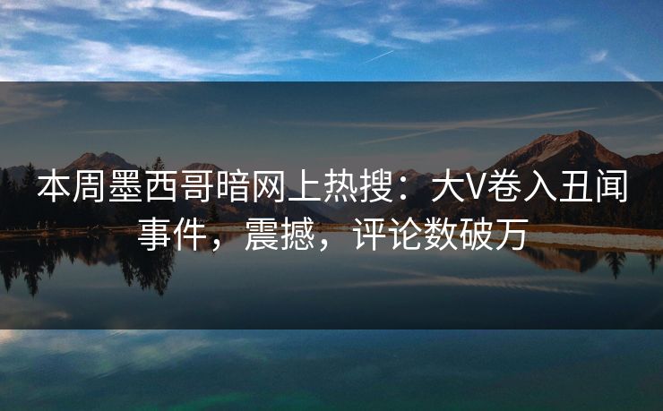 本周墨西哥暗网上热搜：大V卷入丑闻事件，震撼，评论数破万