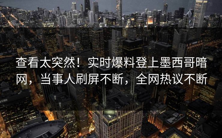 查看太突然！实时爆料登上墨西哥暗网，当事人刷屏不断，全网热议不断