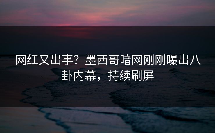 网红又出事？墨西哥暗网刚刚曝出八卦内幕，持续刷屏