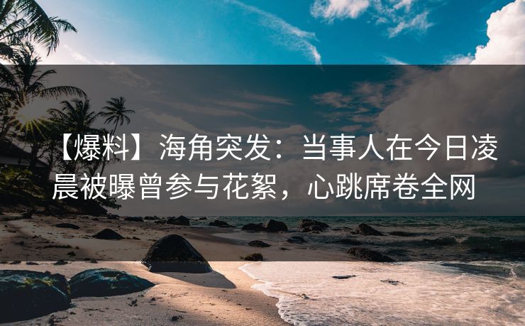【爆料】海角突发：当事人在今日凌晨被曝曾参与花絮，心跳席卷全网