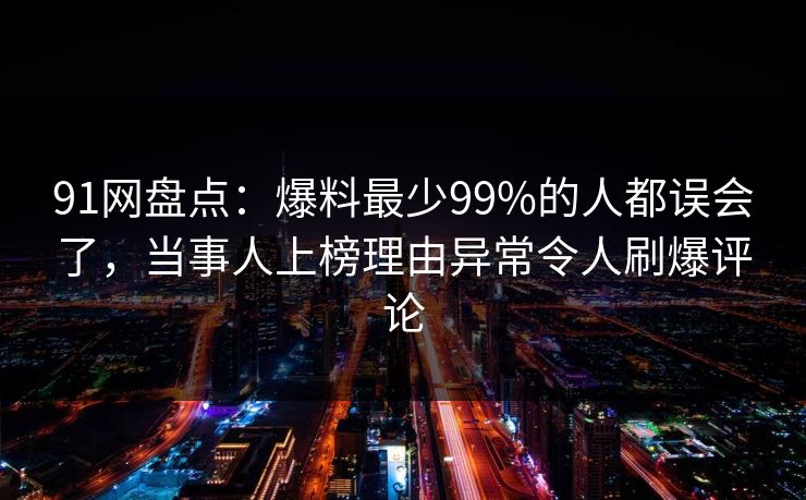 91网盘点：爆料最少99%的人都误会了，当事人上榜理由异常令人刷爆评论